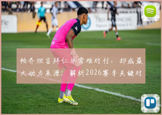 帕乔坦言拜仁非常难对付，却成最大动力来源：解析2026赛季关键对决前球员的真实心态