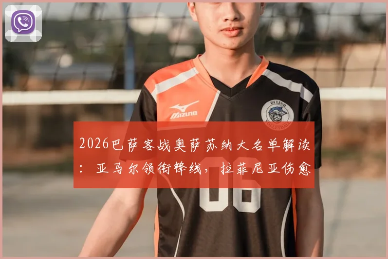 2026巴萨客战奥萨苏纳大名单解读：亚马尔领衔锋线，拉菲尼亚伤愈回归助力，附首发阵容预测及伤病影响分析