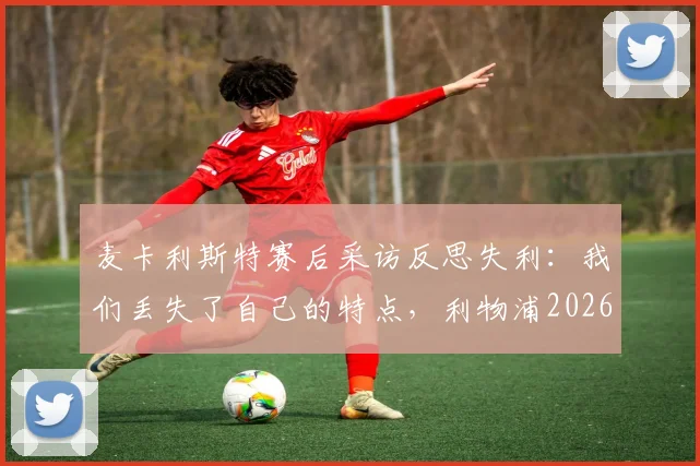 麦卡利斯特赛后采访反思失利:我们丢失了自己的特点,利物浦2026赛季冠军之路缘何中断