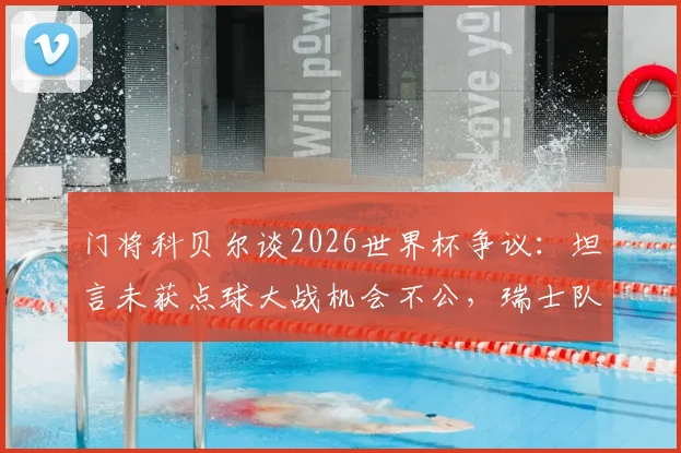 门将科贝尔谈2026世界杯争议:坦言未获点球大战机会不公,瑞士队出局判罚细节回顾与影响分析