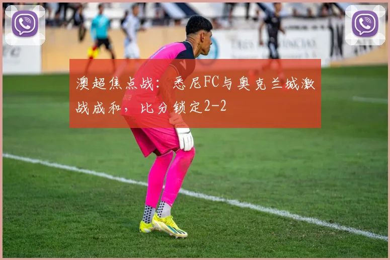 澳超焦点战:悉尼FC与奥克兰城激战成和,比分锁定2-2