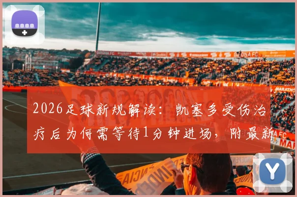 2026足球新规解读：凯塞多受伤治疗后为何需等待1分钟进场，附最新伤停时间规则详解