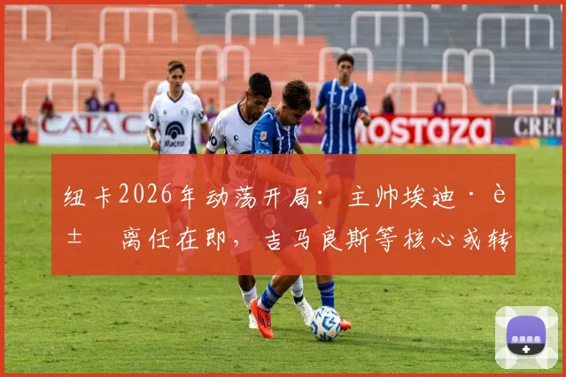 纽卡2026年动荡开局:主帅埃迪·豪离任在即,吉马良斯等核心或转会,热身赛溃败英冠暴露危机