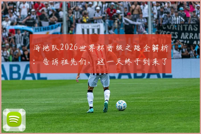 海地队2026世界杯晋级之路全解析:告诉祖先们,这一天终于到来了,首次入围背后的艰辛与实力分析