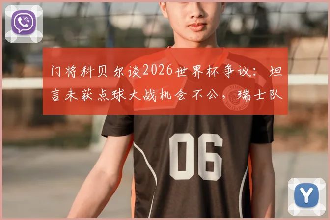 门将科贝尔谈2026世界杯争议：坦言未获点球大战机会不公，瑞士队出局判罚细节回顾与影响分析