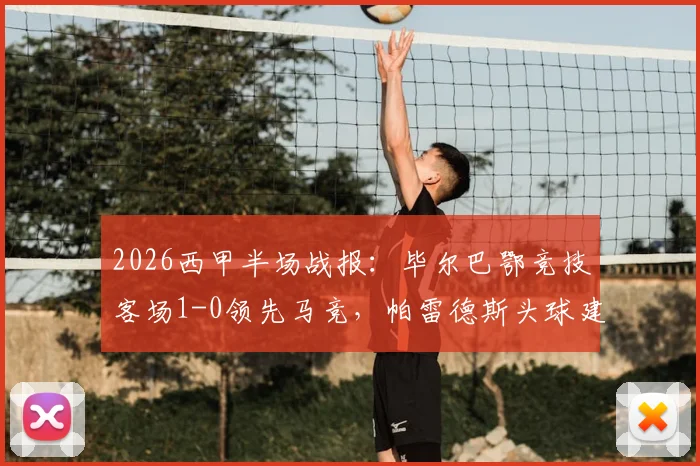 2026西甲半场战报:毕尔巴鄂竞技客场1-0领先马竞,帕雷德斯头球建功细节回顾
