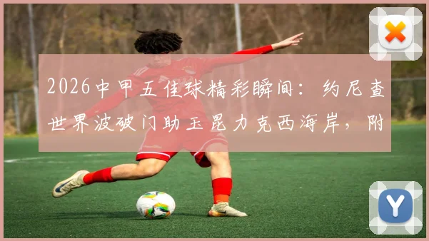 2026中甲五佳球精彩瞬间：约尼查世界波破门助玉昆力克西海岸，附进球视频回放及比赛解析