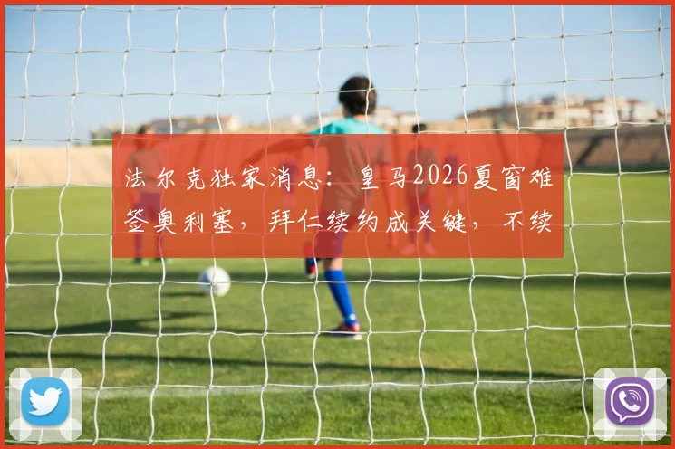 法尔克独家消息:皇马2026夏窗难签奥利塞,拜仁续约成关键,不续约或将被迫出售