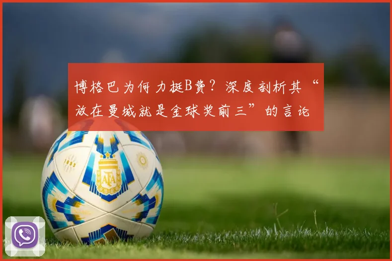 博格巴为何力挺B费?深度剖析其“放在曼城就是金球奖前三”的言论依据与背后逻辑