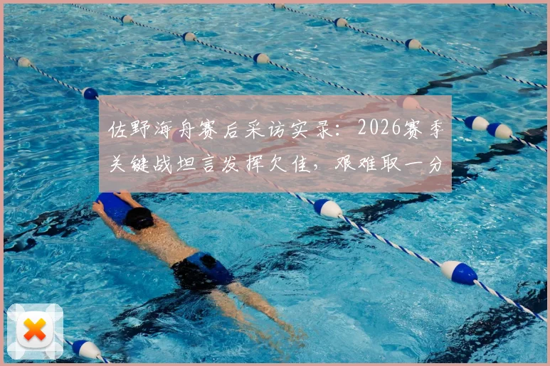 佐野海舟赛后采访实录：2026赛季关键战坦言发挥欠佳，艰难取一分已属不易