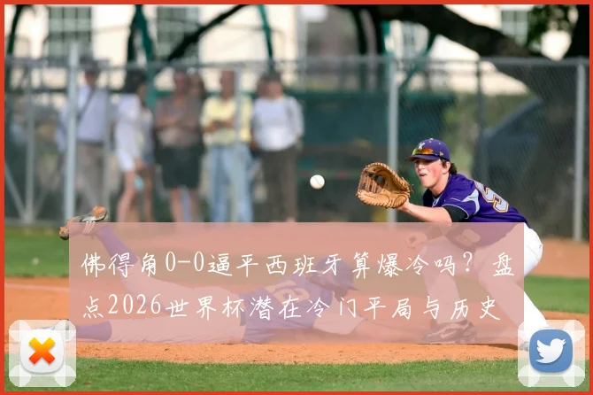 佛得角0-0逼平西班牙算爆冷吗？盘点2026世界杯潜在冷门平局与历史经典案例