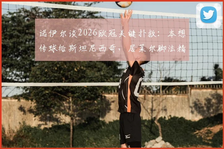 诺伊尔谈2026欧冠关键扑救：本想传球给斯坦尼西奇，居莱尔脚法精湛令人印象深刻