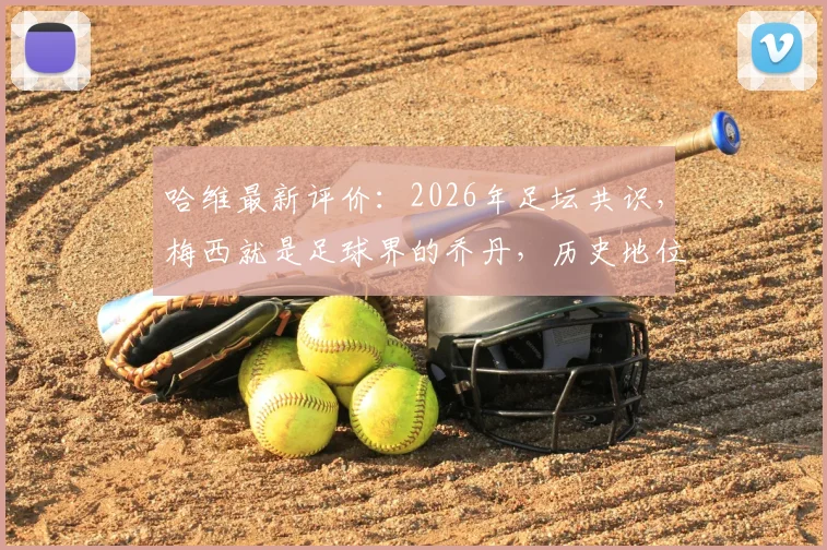 哈维最新评价：2026年足坛共识，梅西就是足球界的乔丹，历史地位无人能及