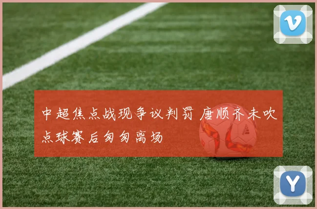 中超焦点战现争议判罚 唐顺齐未吹点球赛后匆匆离场
