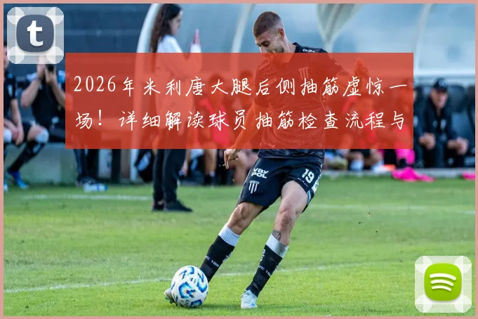 2026年米利唐大腿后侧抽筋虚惊一场!详细解读球员抽筋检查流程与恢复要点