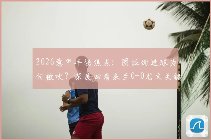 2026意甲半场焦点：图拉姆进球为何被吹？深度回看米兰0-0尤文关键数据与判罚解析