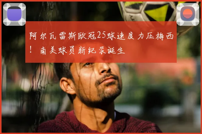 阿尔瓦雷斯欧冠25球速度力压梅西！南美球员新纪录诞生