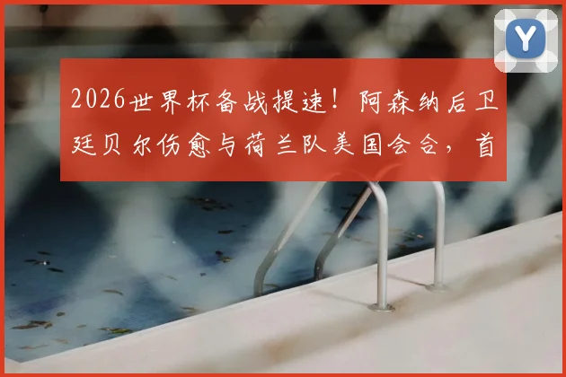 2026世界杯备战提速!阿森纳后卫廷贝尔伤愈与荷兰队美国会合,首次合练释放积极信号