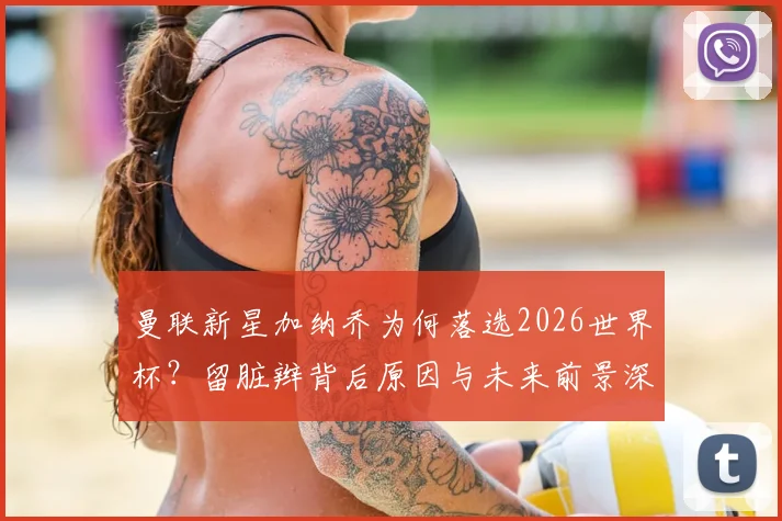 曼联新星加纳乔为何落选2026世界杯?留脏辫背后原因与未来前景深度分析