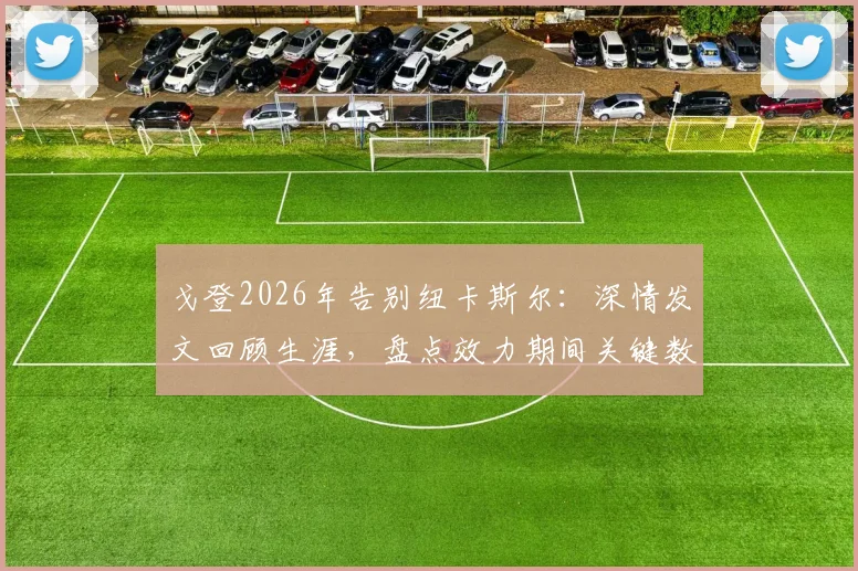 戈登2026年告别纽卡斯尔:深情发文回顾生涯,盘点效力期间关键数据与高光时刻