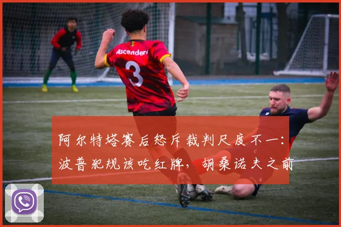阿尔特塔赛后怒斥裁判尺度不一：波普犯规该吃红牌，胡桑诺夫之前也该被罚下，详解2026赛季英超争议判罚