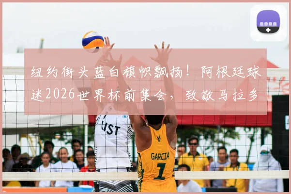 纽约街头蓝白旗帜飘扬！阿根廷球迷2026世界杯前集会，致敬马拉多纳与梅西传奇
