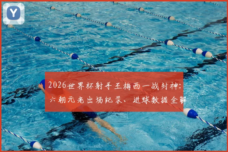 2026世界杯射手王梅西一战封神：六朝元老出场纪录、进球数据全解析，看他如何超越传奇