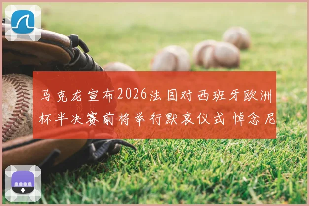 马克龙宣布2026法国对西班牙欧洲杯半决赛前将举行默哀仪式 悼念尼斯袭击遇难者
