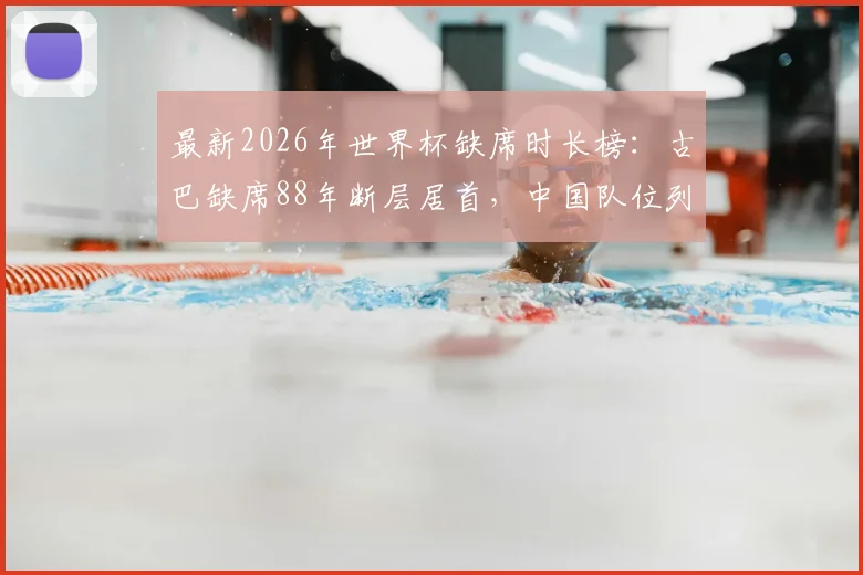 最新2026年世界杯缺席时长榜：古巴缺席88年断层居首，中国队位列第12，这些球队何时归来？