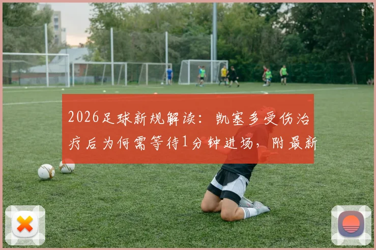 2026足球新规解读：凯塞多受伤治疗后为何需等待1分钟进场，附最新伤停时间规则详解