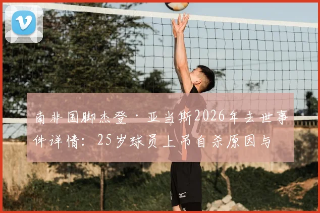 南非国脚杰登·亚当斯2026年去世事件详情:25岁球员上吊自杀原因与非洲媒体全面报道