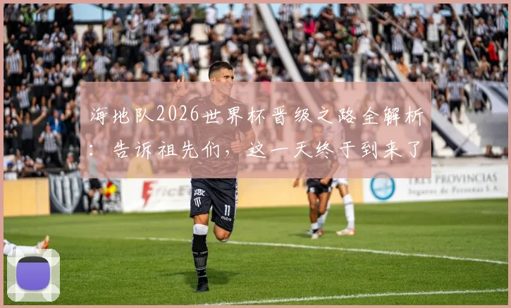 海地队2026世界杯晋级之路全解析：告诉祖先们，这一天终于到来了，首次入围背后的艰辛与实力分析