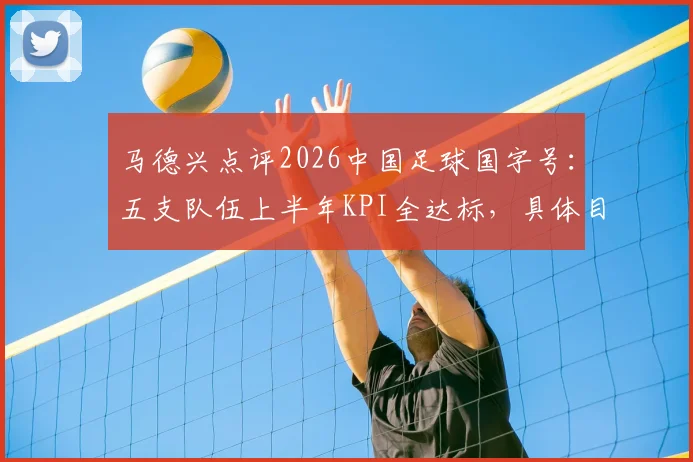 马德兴点评2026中国足球国字号：五支队伍上半年KPI全达标，具体目标与成绩解读