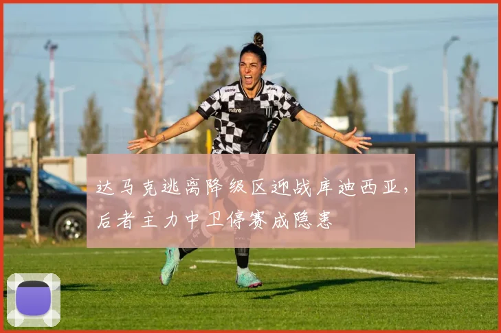 达马克逃离降级区迎战库迪西亚，后者主力中卫停赛成隐患