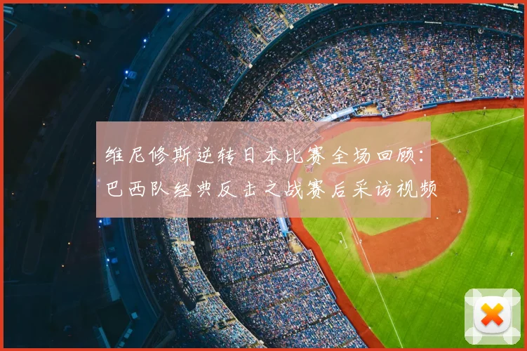 维尼修斯逆转日本比赛全场回顾：巴西队经典反击之战赛后采访视频及进球集锦分享