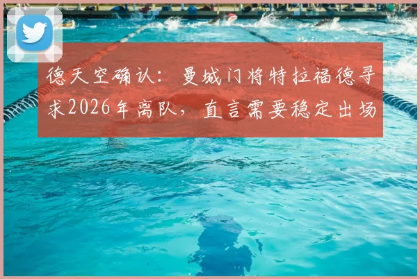 德天空确认：曼城门将特拉福德寻求2026年离队，直言需要稳定出场时间保障职业生涯