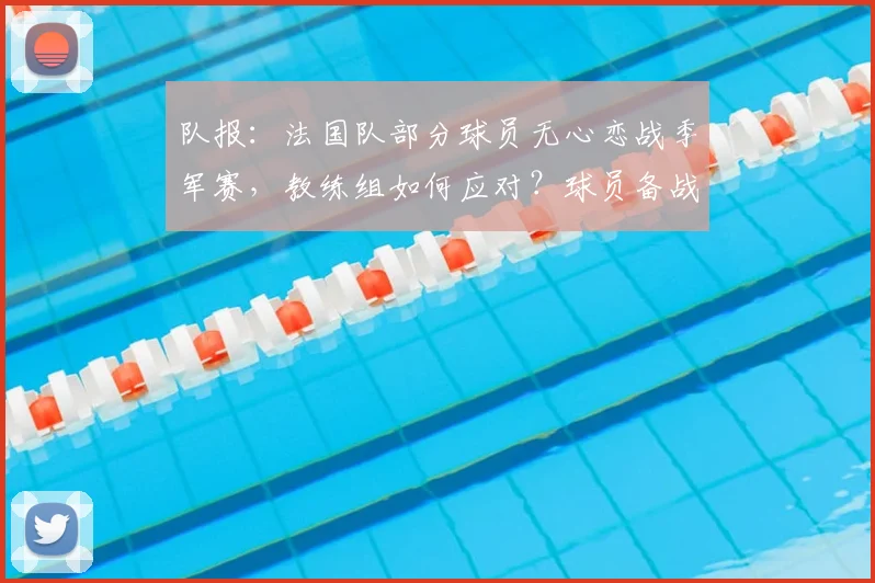 队报：法国队部分球员无心恋战季军赛，教练组如何应对？球员备战状态解析