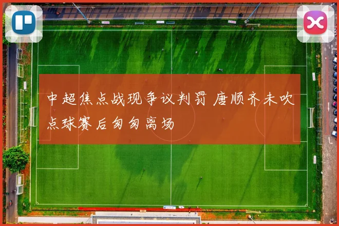中超焦点战现争议判罚 唐顺齐未吹点球赛后匆匆离场