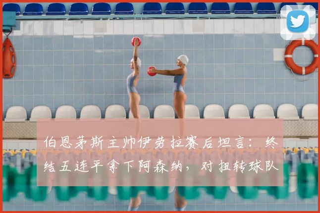 伯恩茅斯主帅伊劳拉赛后坦言:终结五连平拿下阿森纳,对扭转球队质疑声至关重要