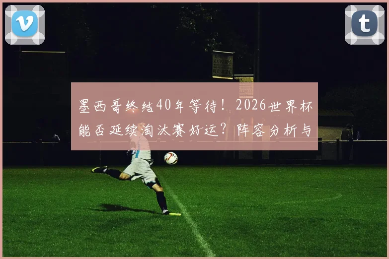 墨西哥终结40年等待！2026世界杯能否延续淘汰赛好运？阵容分析与前景展望