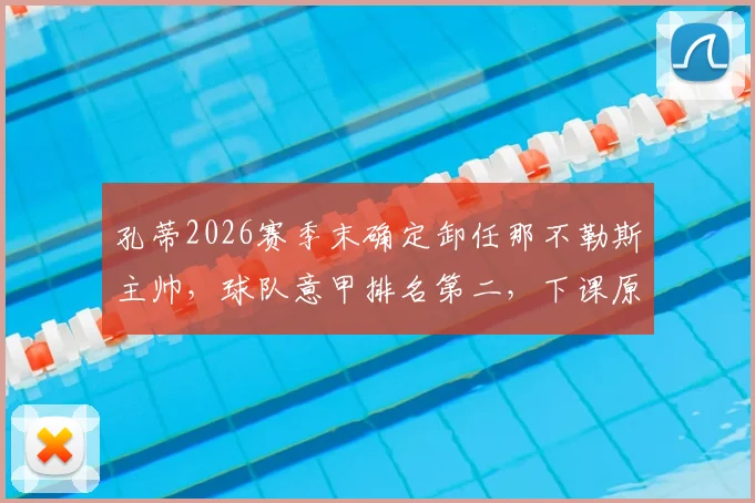 孔蒂2026赛季末确定卸任那不勒斯主帅，球队意甲排名第二，下课原因与未来帅位人选分析