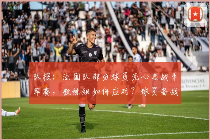 队报：法国队部分球员无心恋战季军赛，教练组如何应对？球员备战状态解析