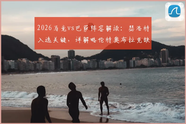 2026马竞vs巴萨阵容解读:瑟洛特入选关键,详解略伦特奥布拉克缺席影响及替代者