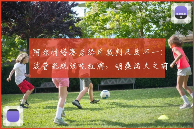 阿尔特塔赛后怒斥裁判尺度不一：波普犯规该吃红牌，胡桑诺夫之前也该被罚下，详解2026赛季英超争议判罚