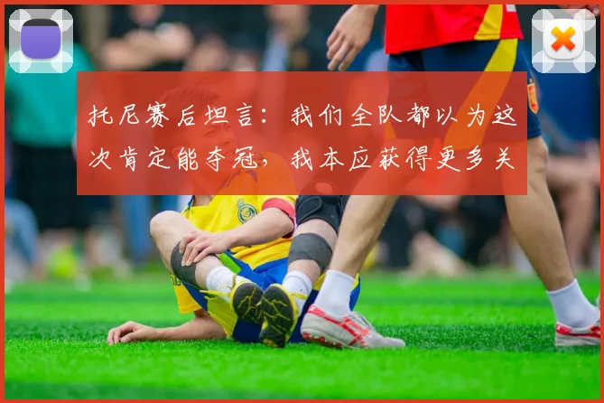 托尼赛后坦言：我们全队都以为这次肯定能夺冠，我本应获得更多关键出场时间