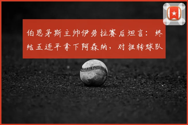 伯恩茅斯主帅伊劳拉赛后坦言：终结五连平拿下阿森纳，对扭转球队质疑声至关重要