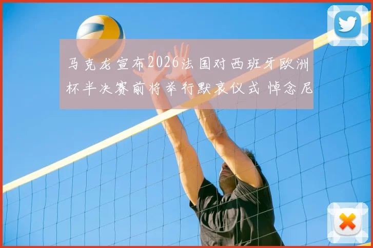 马克龙宣布2026法国对西班牙欧洲杯半决赛前将举行默哀仪式 悼念尼斯袭击遇难者
