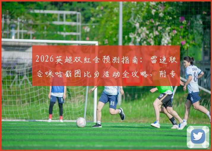 2026英超双红会预测指南：雷速联合咪咕截图比分活动全攻略，附专家胜负分析与奖品详解