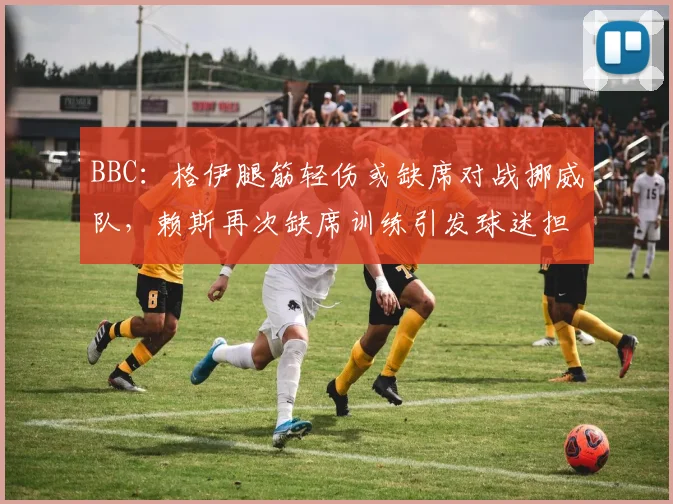 BBC：格伊腿筋轻伤或缺席对战挪威队，赖斯再次缺席训练引发球迷担忧（2026）
