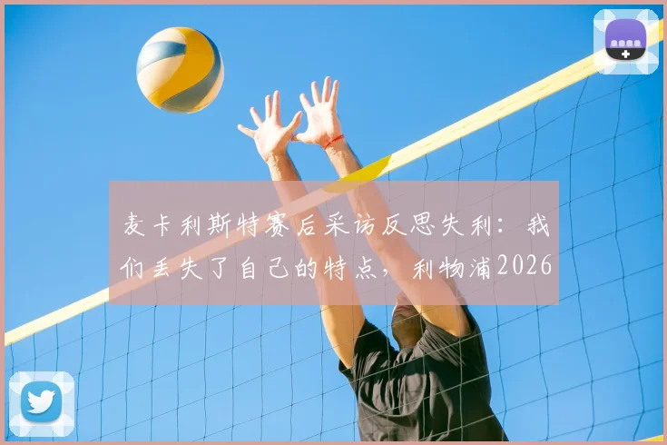 麦卡利斯特赛后采访反思失利：我们丢失了自己的特点，利物浦2026赛季冠军之路缘何中断